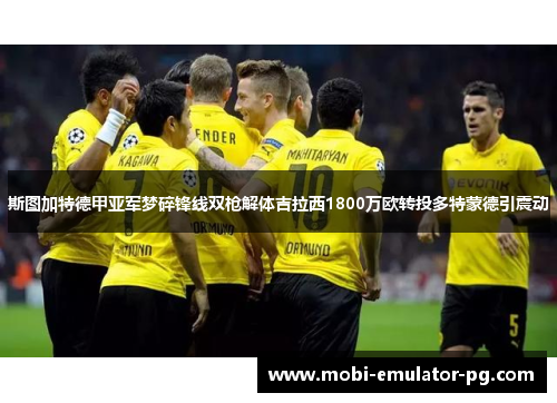 斯图加特德甲亚军梦碎锋线双枪解体吉拉西1800万欧转投多特蒙德引震动