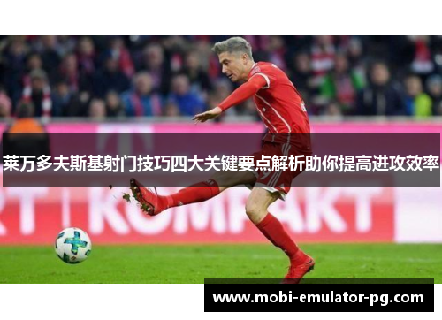 莱万多夫斯基射门技巧四大关键要点解析助你提高进攻效率