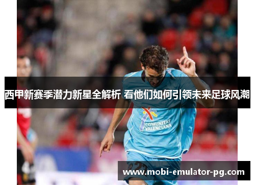 西甲新赛季潜力新星全解析 看他们如何引领未来足球风潮