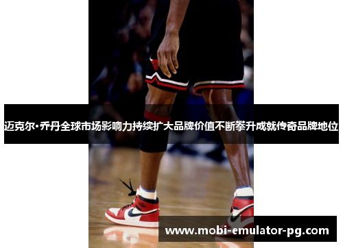 迈克尔·乔丹全球市场影响力持续扩大品牌价值不断攀升成就传奇品牌地位