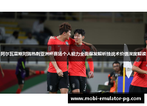 阿尔瓦雷斯对阵热刺亚洲杯赛场个人能力全面爆发解析技战术价值深度解读