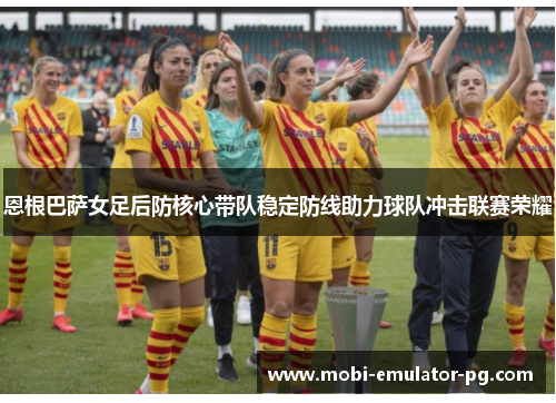 恩根巴萨女足后防核心带队稳定防线助力球队冲击联赛荣耀