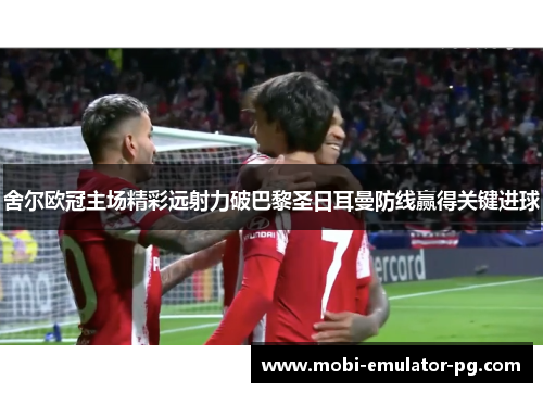 舍尔欧冠主场精彩远射力破巴黎圣日耳曼防线赢得关键进球 舍尔欧冠主场精彩远射力破巴黎圣日耳曼防线赢得关键进球