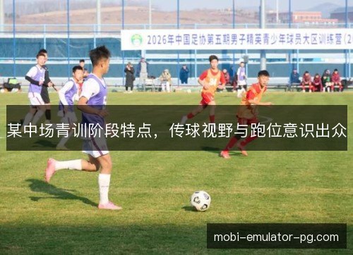 某中场青训阶段特点，传球视野与跑位意识出众
