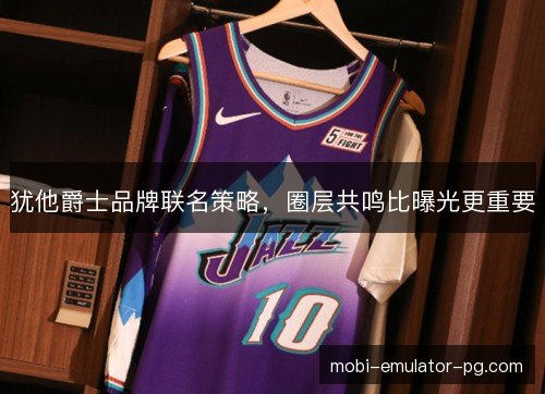 犹他爵士品牌联名策略,圈层共鸣比曝光更重要 犹他爵士品牌联名策略,圈层共鸣比曝光更重要
