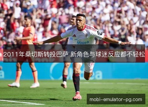 2011年桑切斯转投巴萨 新角色与球迷反应都不轻松 2011年桑切斯转投巴萨 新角色与球迷反应都不轻松